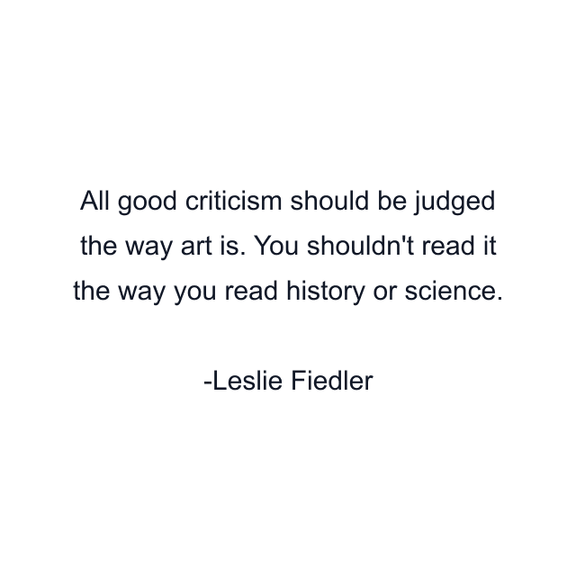 All good criticism should be judged the way art is. You shouldn't read it the way you read history or science.