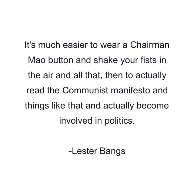 It's much easier to wear a Chairman Mao button and shake your fists in the air and all that, then to actually read the Communist manifesto and things like that and actually become involved in politics.