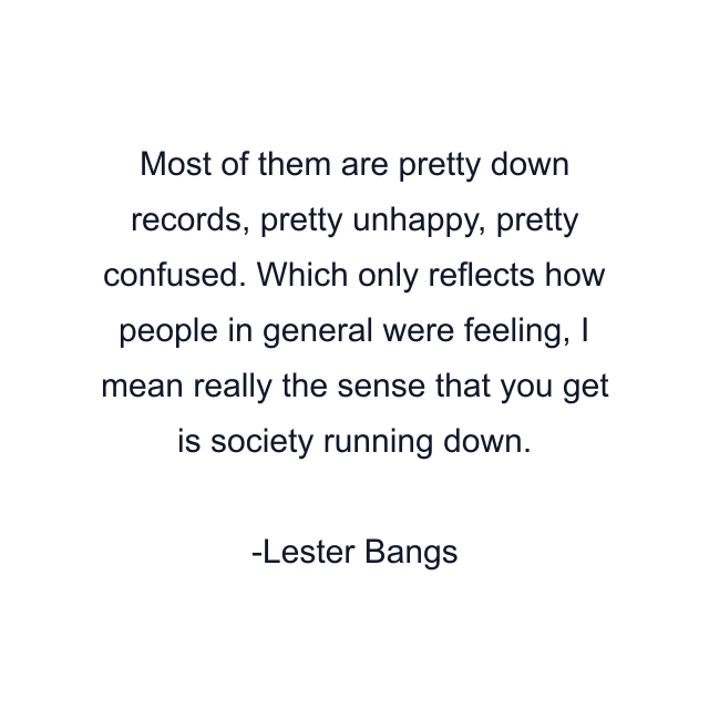 Most of them are pretty down records, pretty unhappy, pretty confused. Which only reflects how people in general were feeling, I mean really the sense that you get is society running down.