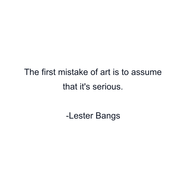 The first mistake of art is to assume that it's serious.