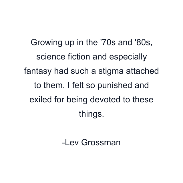 Growing up in the '70s and '80s, science fiction and especially fantasy had such a stigma attached to them. I felt so punished and exiled for being devoted to these things.