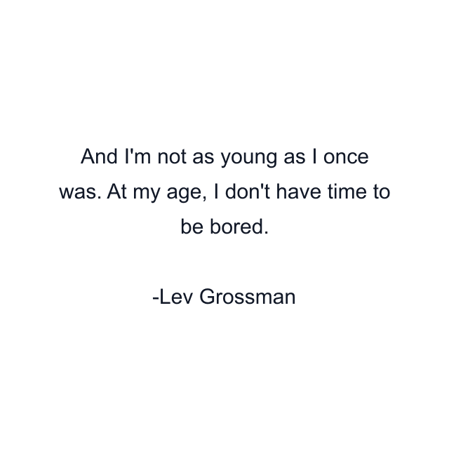 And I'm not as young as I once was. At my age, I don't have time to be bored.