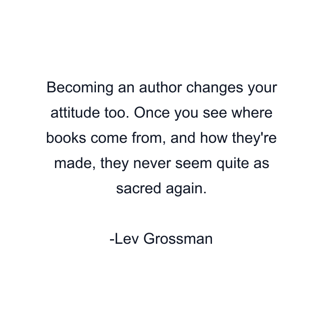 Becoming an author changes your attitude too. Once you see where books come from, and how they're made, they never seem quite as sacred again.