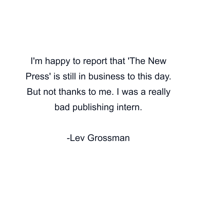 I'm happy to report that 'The New Press' is still in business to this day. But not thanks to me. I was a really bad publishing intern.