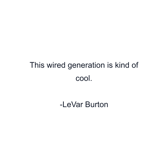 This wired generation is kind of cool.