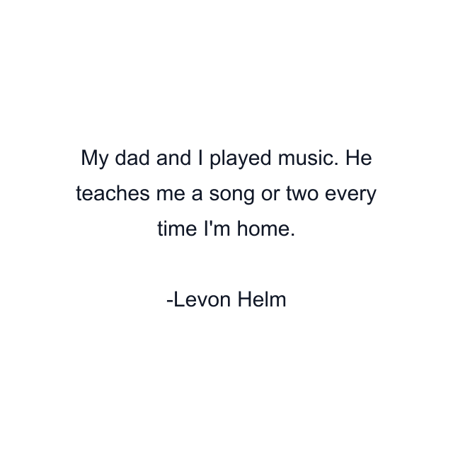 My dad and I played music. He teaches me a song or two every time I'm home.