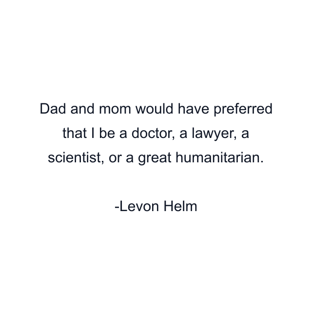 Dad and mom would have preferred that I be a doctor, a lawyer, a scientist, or a great humanitarian.