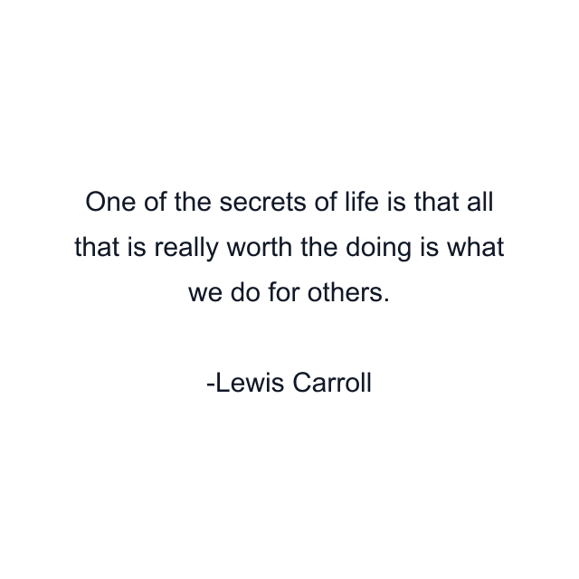 One of the secrets of life is that all that is really worth the doing is what we do for others.