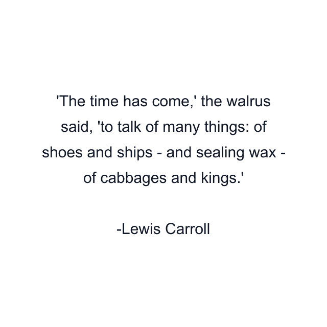 'The time has come,' the walrus said, 'to talk of many things: of shoes and ships - and sealing wax - of cabbages and kings.'