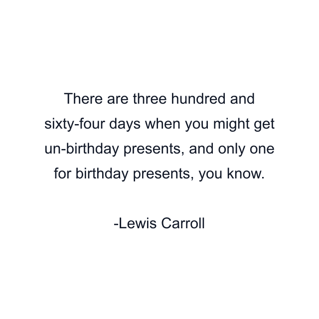 There are three hundred and sixty-four days when you might get un-birthday presents, and only one for birthday presents, you know.