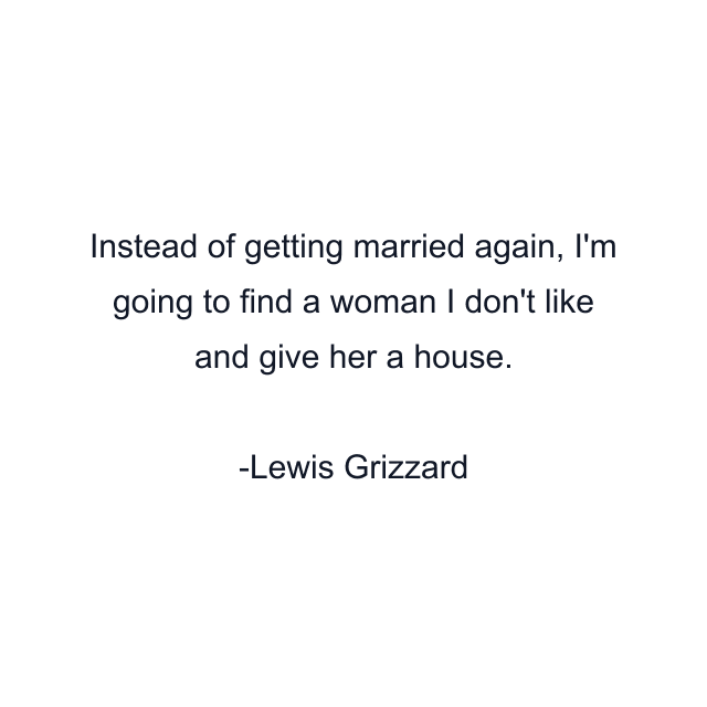 Instead of getting married again, I'm going to find a woman I don't like and give her a house.