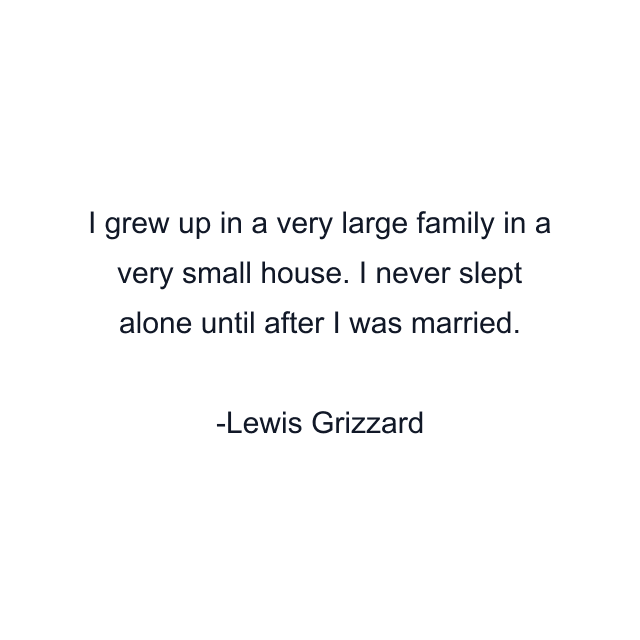 I grew up in a very large family in a very small house. I never slept alone until after I was married.