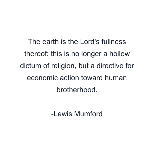 The earth is the Lord's fullness thereof: this is no longer a hollow dictum of religion, but a directive for economic action toward human brotherhood.