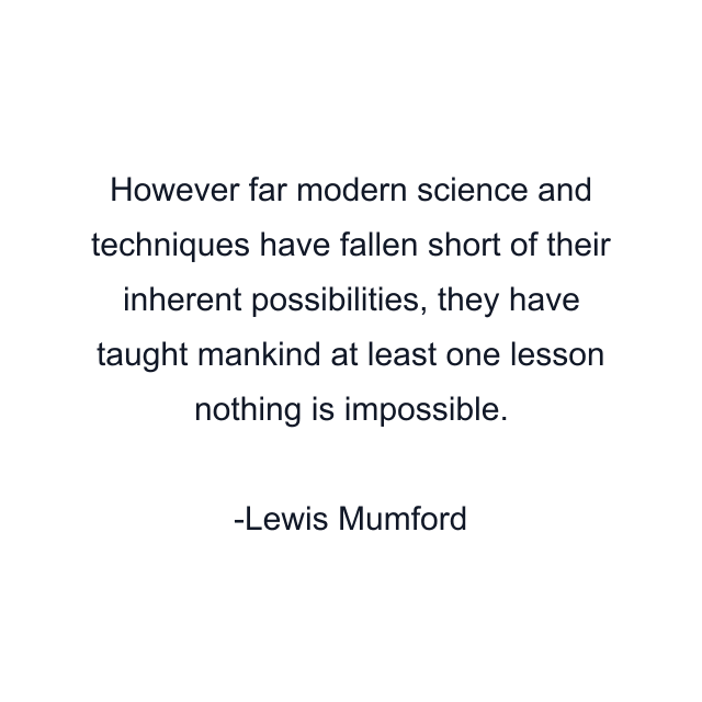 However far modern science and techniques have fallen short of their inherent possibilities, they have taught mankind at least one lesson nothing is impossible.