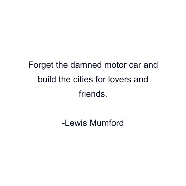 Forget the damned motor car and build the cities for lovers and friends.