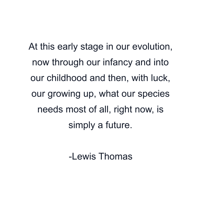 At this early stage in our evolution, now through our infancy and into our childhood and then, with luck, our growing up, what our species needs most of all, right now, is simply a future.