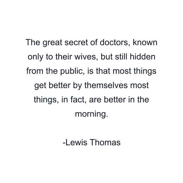 The great secret of doctors, known only to their wives, but still hidden from the public, is that most things get better by themselves most things, in fact, are better in the morning.