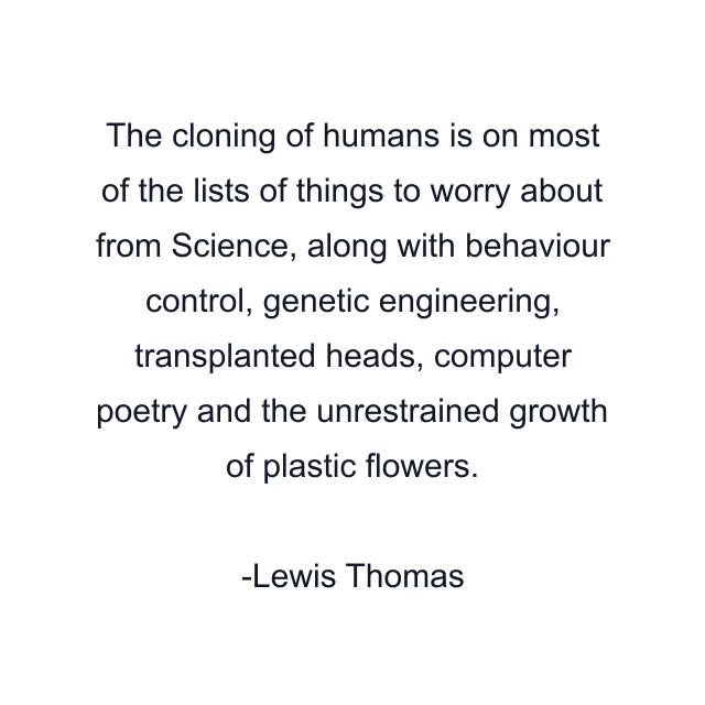 The cloning of humans is on most of the lists of things to worry about from Science, along with behaviour control, genetic engineering, transplanted heads, computer poetry and the unrestrained growth of plastic flowers.