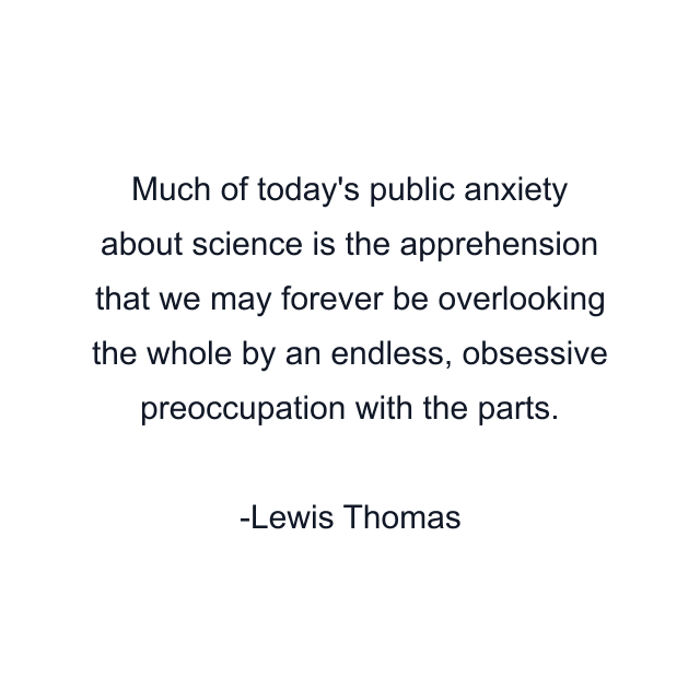 Much of today's public anxiety about science is the apprehension that we may forever be overlooking the whole by an endless, obsessive preoccupation with the parts.