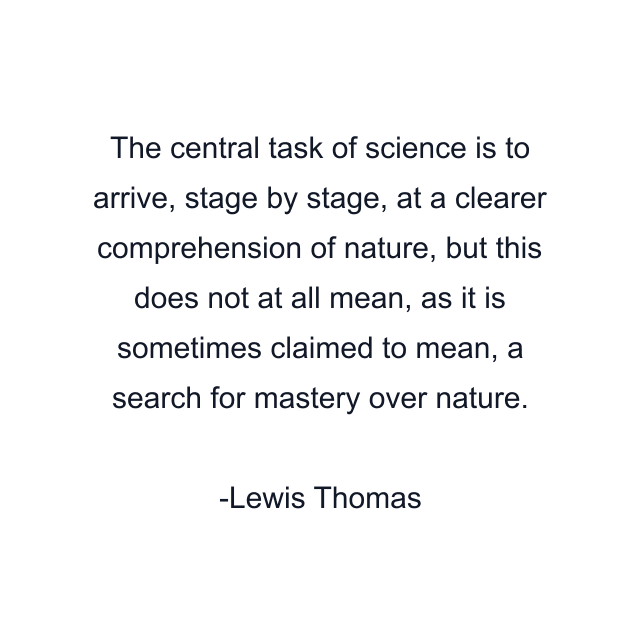 The central task of science is to arrive, stage by stage, at a clearer comprehension of nature, but this does not at all mean, as it is sometimes claimed to mean, a search for mastery over nature.