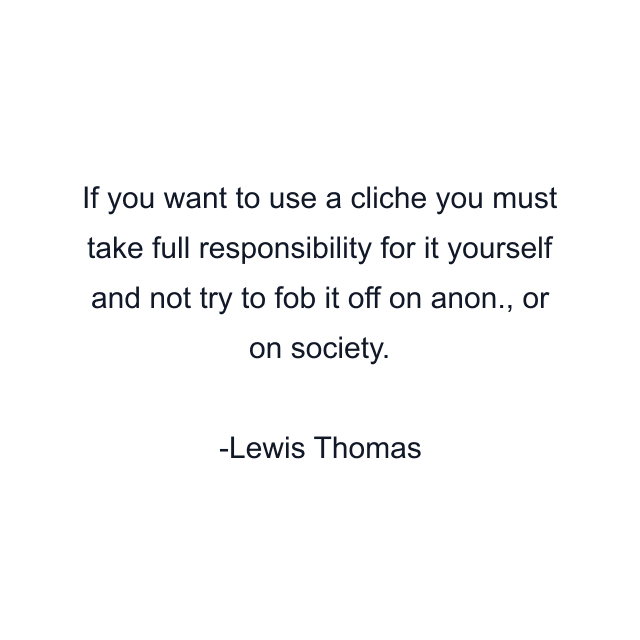 If you want to use a cliche you must take full responsibility for it yourself and not try to fob it off on anon., or on society.