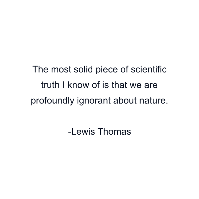 The most solid piece of scientific truth I know of is that we are profoundly ignorant about nature.