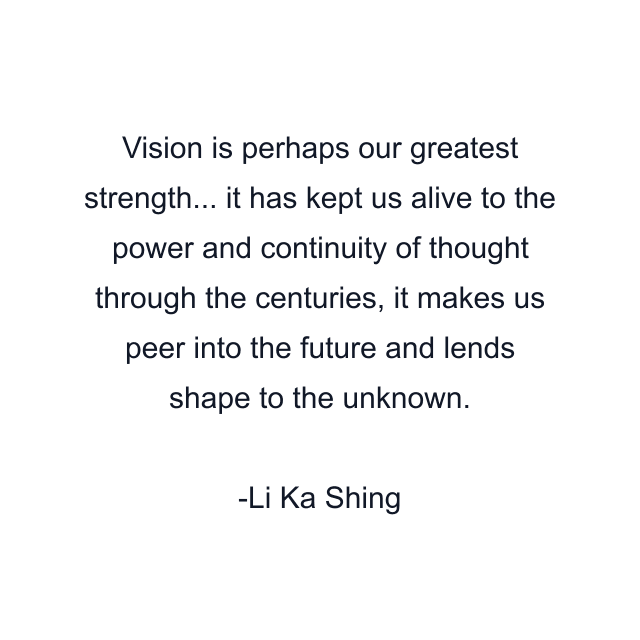 Vision is perhaps our greatest strength... it has kept us alive to the power and continuity of thought through the centuries, it makes us peer into the future and lends shape to the unknown.