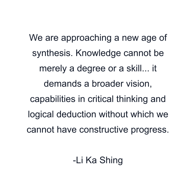 We are approaching a new age of synthesis. Knowledge cannot be merely a degree or a skill... it demands a broader vision, capabilities in critical thinking and logical deduction without which we cannot have constructive progress.