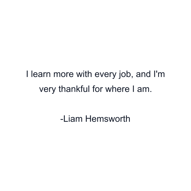 I learn more with every job, and I'm very thankful for where I am.