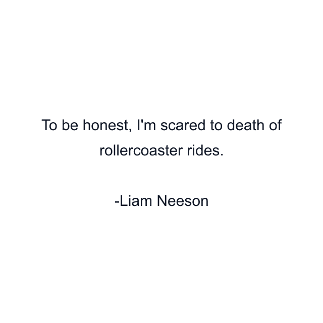 To be honest, I'm scared to death of rollercoaster rides.