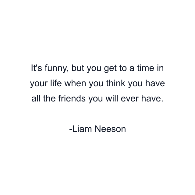 It's funny, but you get to a time in your life when you think you have all the friends you will ever have.