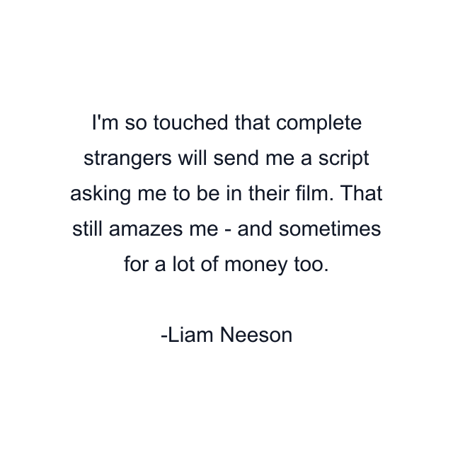 I'm so touched that complete strangers will send me a script asking me to be in their film. That still amazes me - and sometimes for a lot of money too.