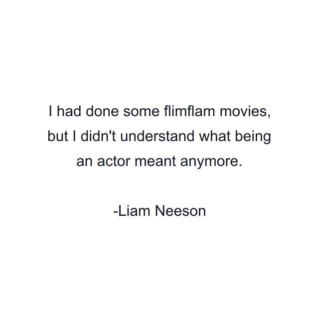 I had done some flimflam movies, but I didn't understand what being an actor meant anymore.