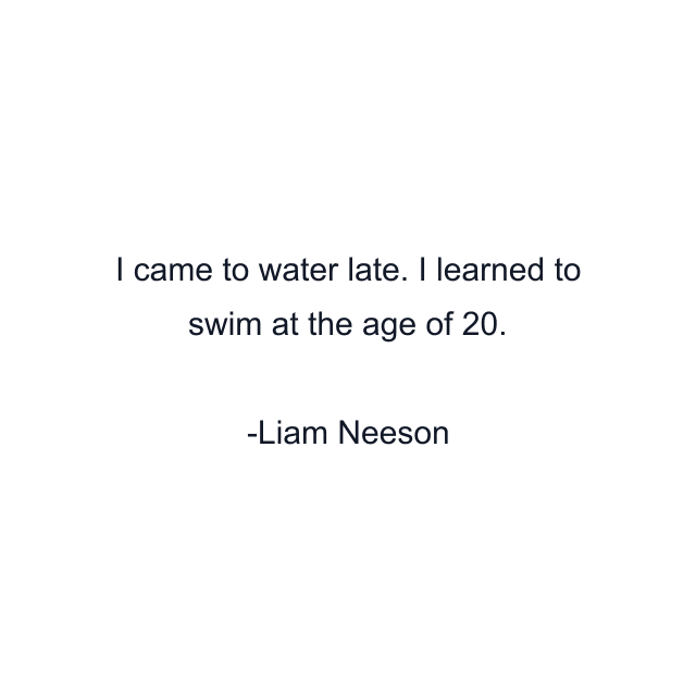 I came to water late. I learned to swim at the age of 20.