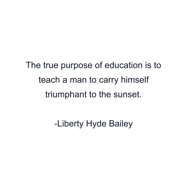 The true purpose of education is to teach a man to carry himself triumphant to the sunset.