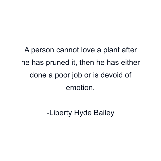 A person cannot love a plant after he has pruned it, then he has either done a poor job or is devoid of emotion.