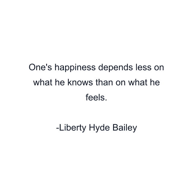 One's happiness depends less on what he knows than on what he feels.