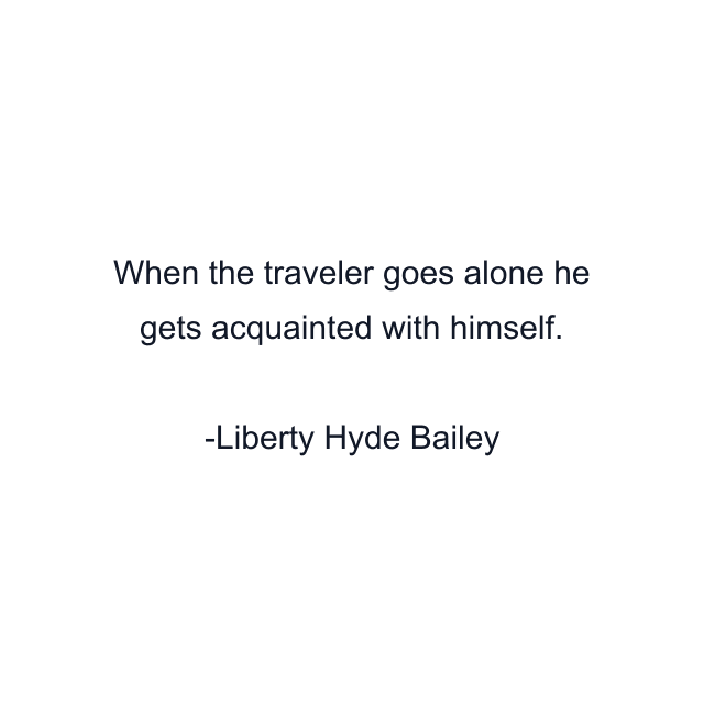 When the traveler goes alone he gets acquainted with himself.