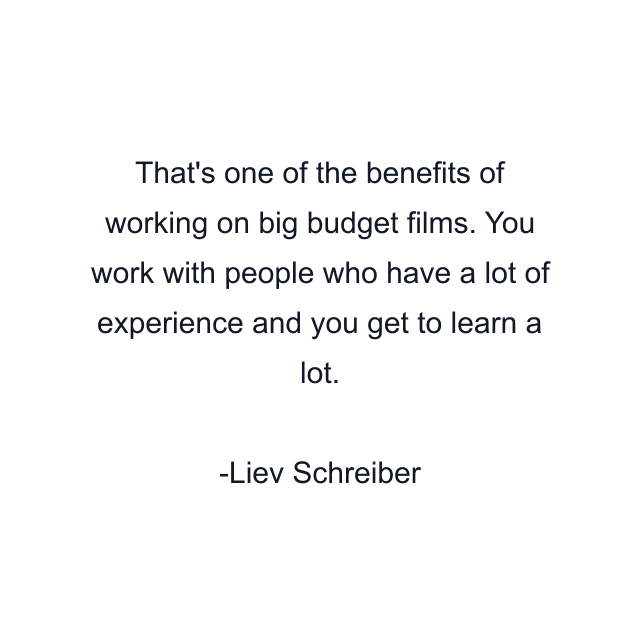 That's one of the benefits of working on big budget films. You work with people who have a lot of experience and you get to learn a lot.