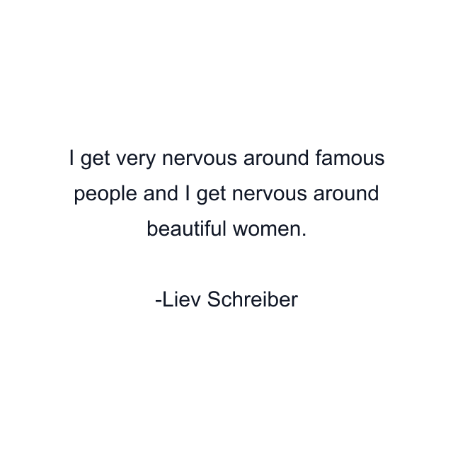 I get very nervous around famous people and I get nervous around beautiful women.