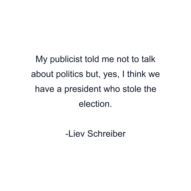 My publicist told me not to talk about politics but, yes, I think we have a president who stole the election.