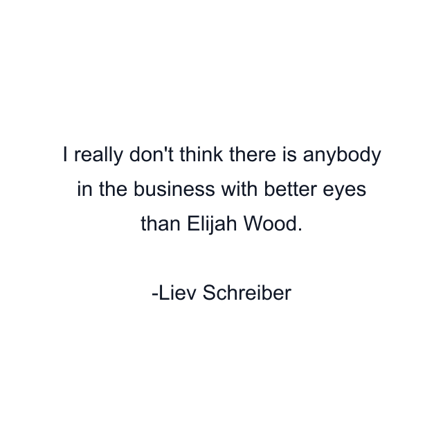 I really don't think there is anybody in the business with better eyes than Elijah Wood.