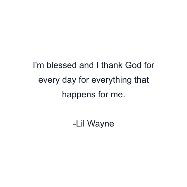 I'm blessed and I thank God for every day for everything that happens for me.