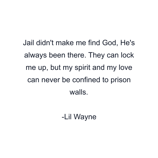 Jail didn't make me find God, He's always been there. They can lock me up, but my spirit and my love can never be confined to prison walls.