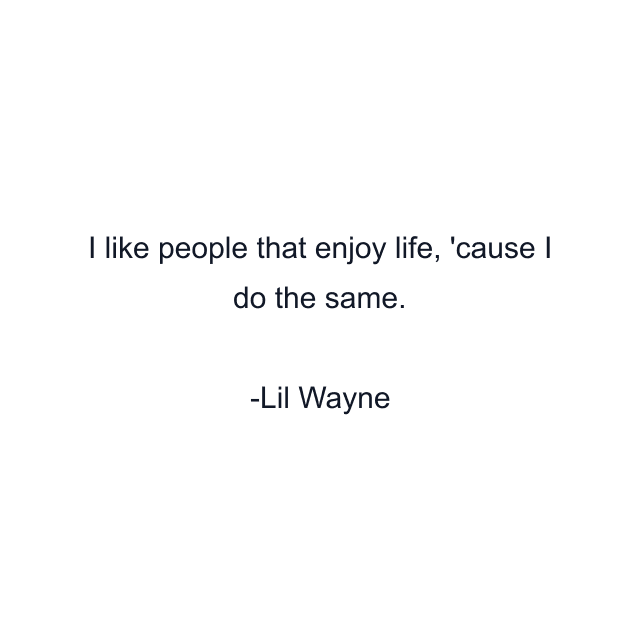 I like people that enjoy life, 'cause I do the same.