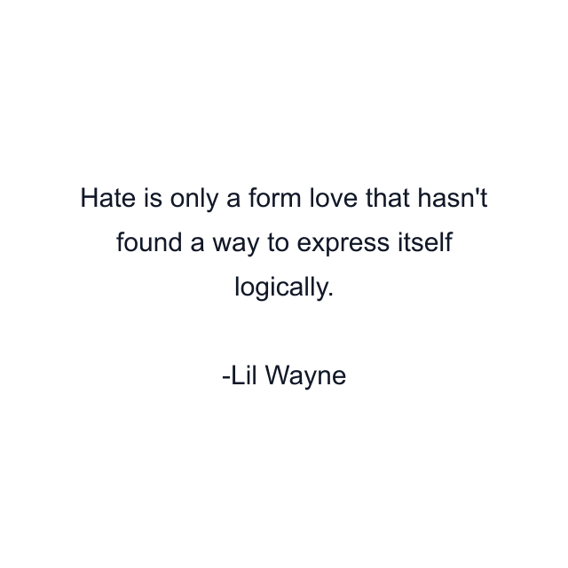 Hate is only a form love that hasn't found a way to express itself logically.