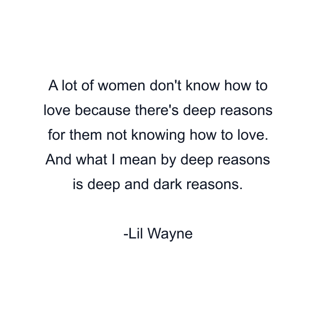 A lot of women don't know how to love because there's deep reasons for them not knowing how to love. And what I mean by deep reasons is deep and dark reasons.