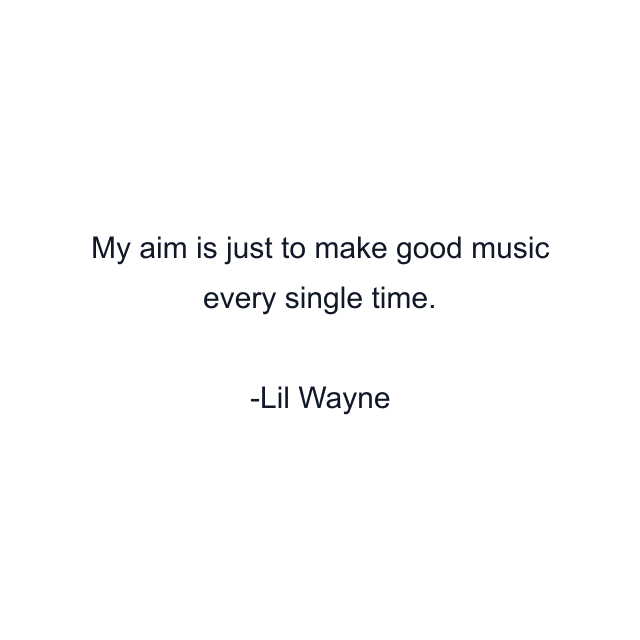 My aim is just to make good music every single time.