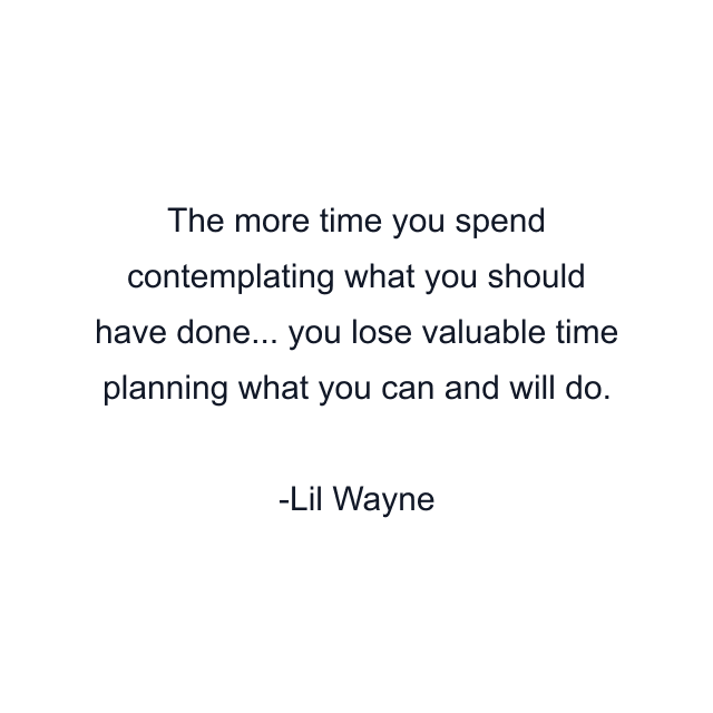 The more time you spend contemplating what you should have done... you lose valuable time planning what you can and will do.