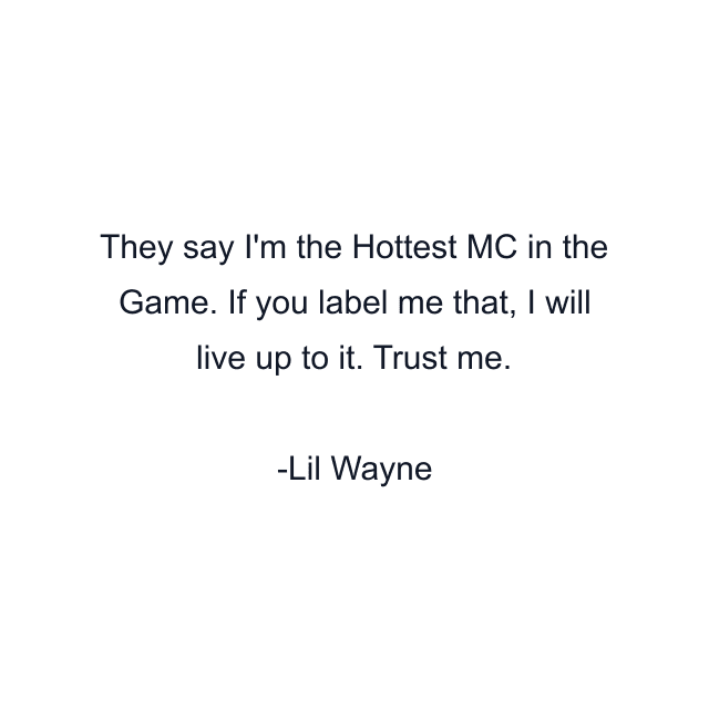 They say I'm the Hottest MC in the Game. If you label me that, I will live up to it. Trust me.